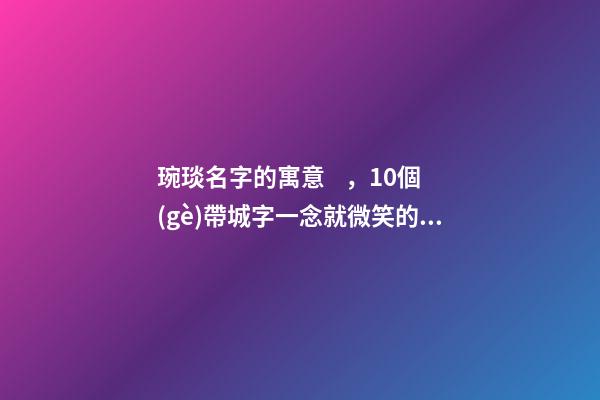 琬琰名字的寓意，10個(gè)帶城字一念就微笑的女寶寶名